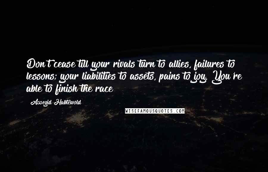 Assegid Habtewold Quotes: Don't cease till your rivals turn to allies, failures to lessons; your liabilities to assets, pains to joy. You're able to finish the race!