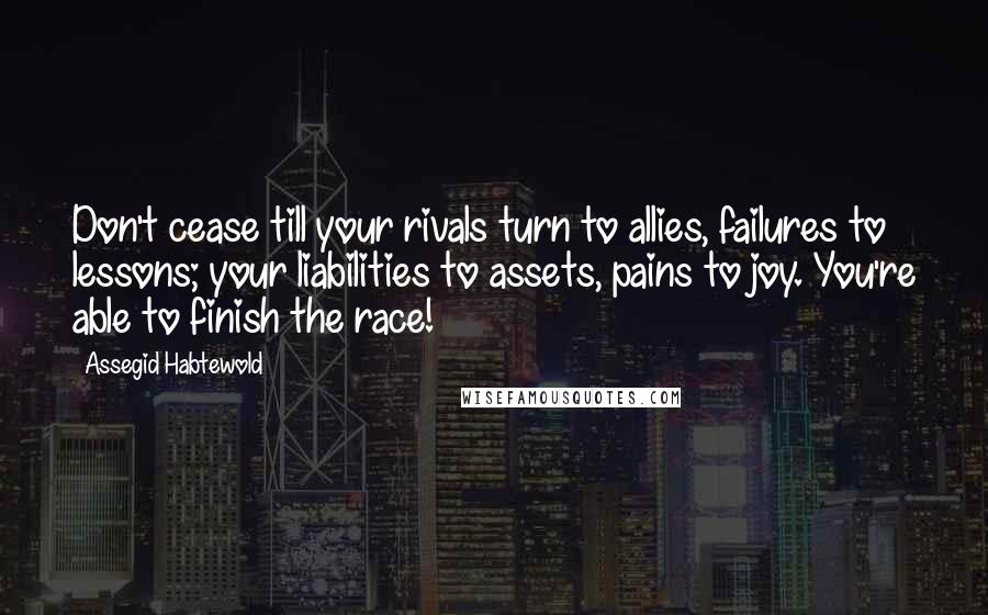 Assegid Habtewold Quotes: Don't cease till your rivals turn to allies, failures to lessons; your liabilities to assets, pains to joy. You're able to finish the race!