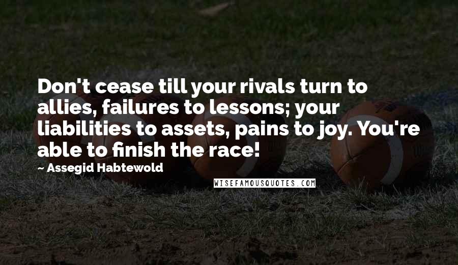 Assegid Habtewold Quotes: Don't cease till your rivals turn to allies, failures to lessons; your liabilities to assets, pains to joy. You're able to finish the race!