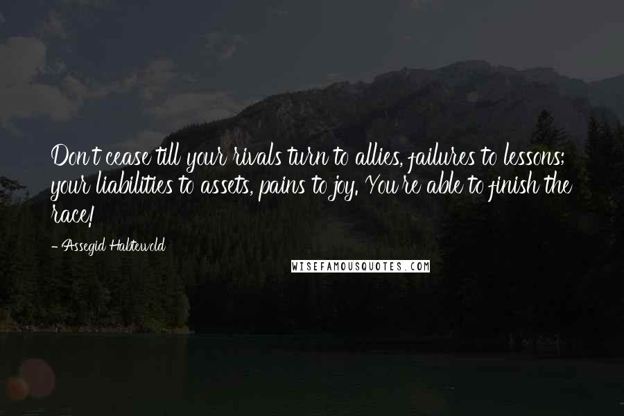 Assegid Habtewold Quotes: Don't cease till your rivals turn to allies, failures to lessons; your liabilities to assets, pains to joy. You're able to finish the race!