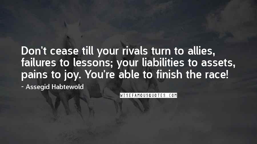 Assegid Habtewold Quotes: Don't cease till your rivals turn to allies, failures to lessons; your liabilities to assets, pains to joy. You're able to finish the race!