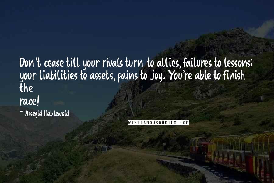 Assegid Habtewold Quotes: Don't cease till your rivals turn to allies, failures to lessons; your liabilities to assets, pains to joy. You're able to finish the race!