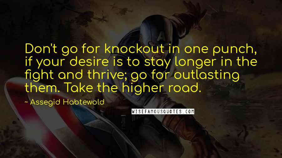 Assegid Habtewold Quotes: Don't go for knockout in one punch, if your desire is to stay longer in the fight and thrive; go for outlasting them. Take the higher road.