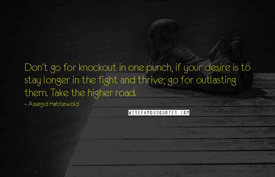 Assegid Habtewold Quotes: Don't go for knockout in one punch, if your desire is to stay longer in the fight and thrive; go for outlasting them. Take the higher road.