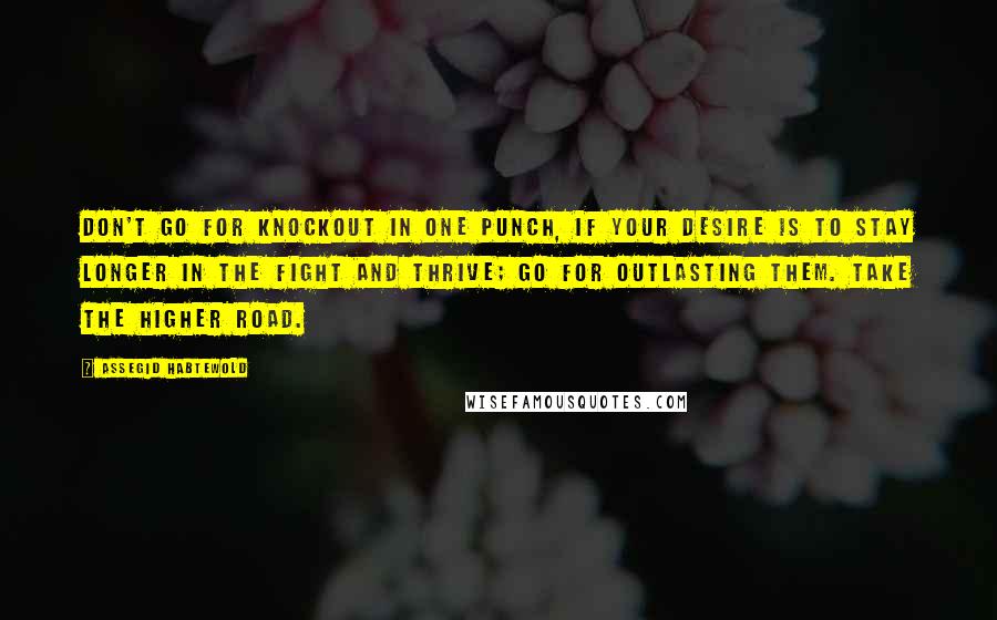 Assegid Habtewold Quotes: Don't go for knockout in one punch, if your desire is to stay longer in the fight and thrive; go for outlasting them. Take the higher road.