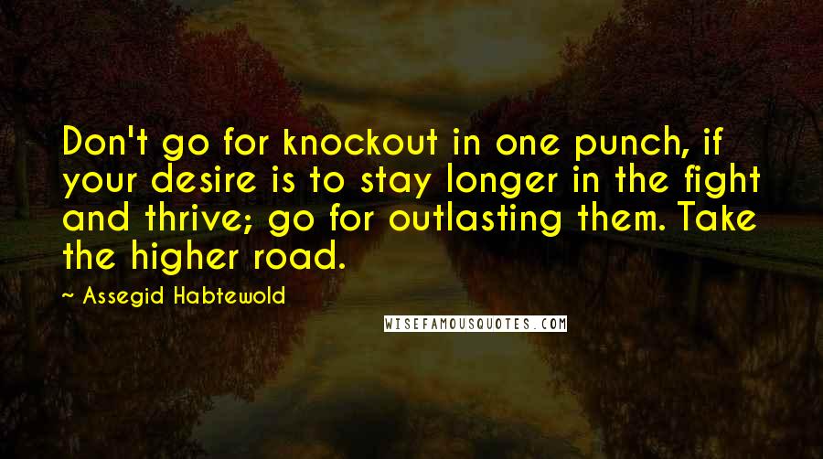 Assegid Habtewold Quotes: Don't go for knockout in one punch, if your desire is to stay longer in the fight and thrive; go for outlasting them. Take the higher road.