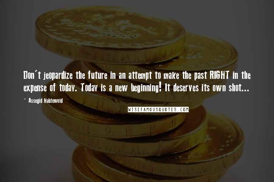 Assegid Habtewold Quotes: Don't jeopardize the future in an attempt to make the past RIGHT in the expense of today. Today is a new beginning! It deserves its own shot...