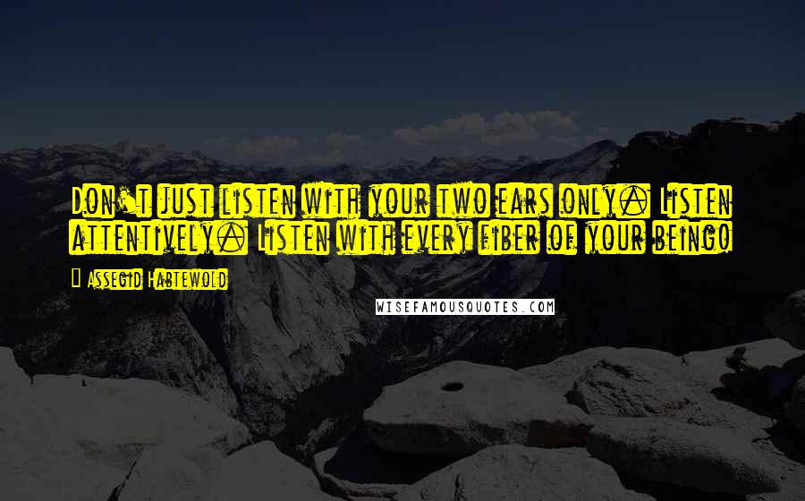 Assegid Habtewold Quotes: Don't just listen with your two ears only. Listen attentively. Listen with every fiber of your being!