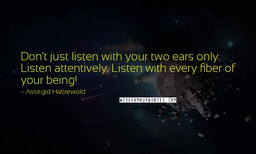 Assegid Habtewold Quotes: Don't just listen with your two ears only. Listen attentively. Listen with every fiber of your being!