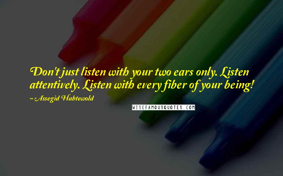 Assegid Habtewold Quotes: Don't just listen with your two ears only. Listen attentively. Listen with every fiber of your being!