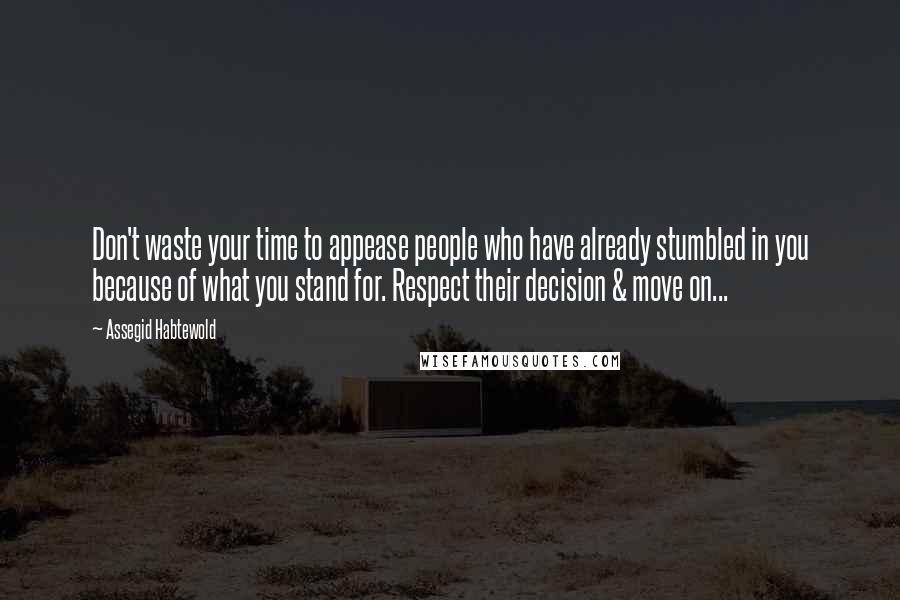 Assegid Habtewold Quotes: Don't waste your time to appease people who have already stumbled in you because of what you stand for. Respect their decision & move on...