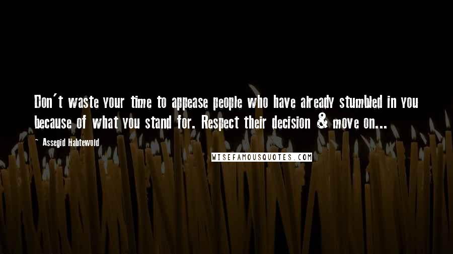 Assegid Habtewold Quotes: Don't waste your time to appease people who have already stumbled in you because of what you stand for. Respect their decision & move on...