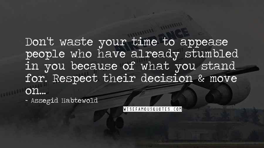 Assegid Habtewold Quotes: Don't waste your time to appease people who have already stumbled in you because of what you stand for. Respect their decision & move on...