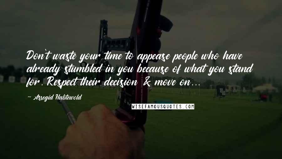 Assegid Habtewold Quotes: Don't waste your time to appease people who have already stumbled in you because of what you stand for. Respect their decision & move on...