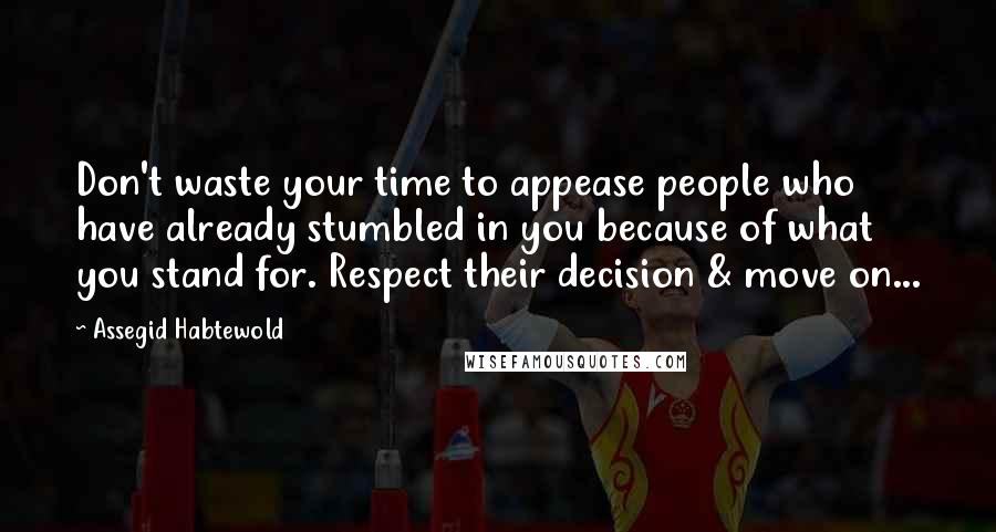 Assegid Habtewold Quotes: Don't waste your time to appease people who have already stumbled in you because of what you stand for. Respect their decision & move on...