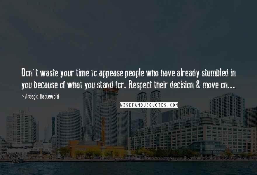 Assegid Habtewold Quotes: Don't waste your time to appease people who have already stumbled in you because of what you stand for. Respect their decision & move on...