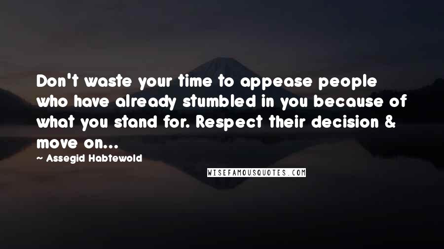 Assegid Habtewold Quotes: Don't waste your time to appease people who have already stumbled in you because of what you stand for. Respect their decision & move on...