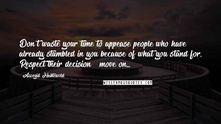 Assegid Habtewold Quotes: Don't waste your time to appease people who have already stumbled in you because of what you stand for. Respect their decision & move on...