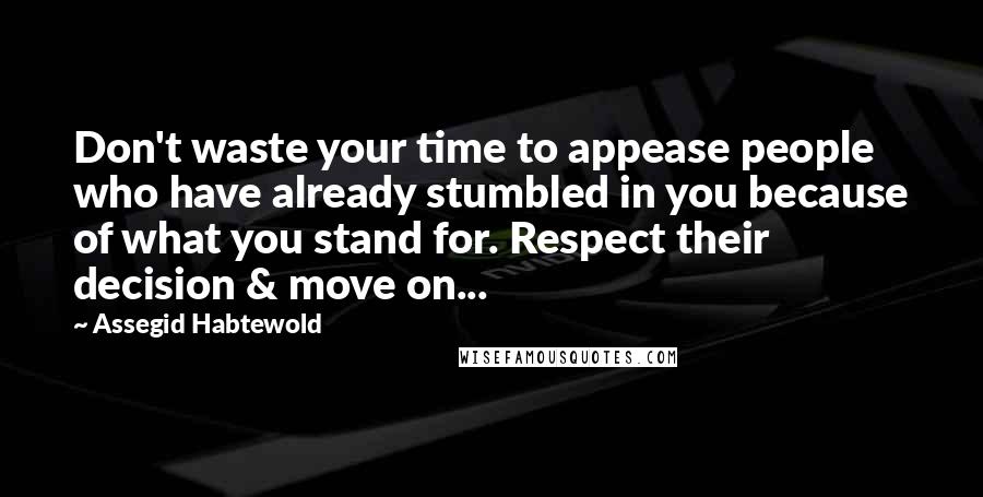 Assegid Habtewold Quotes: Don't waste your time to appease people who have already stumbled in you because of what you stand for. Respect their decision & move on...