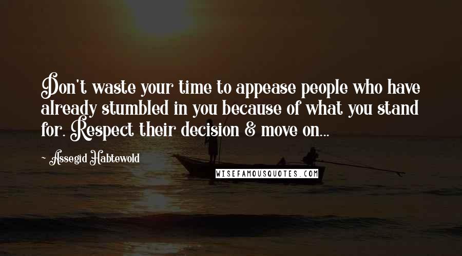 Assegid Habtewold Quotes: Don't waste your time to appease people who have already stumbled in you because of what you stand for. Respect their decision & move on...