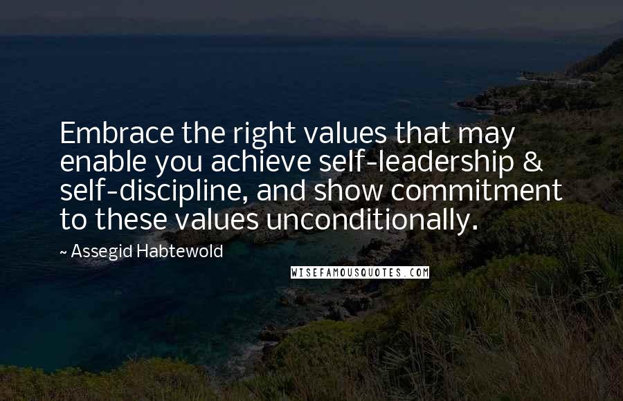 Assegid Habtewold Quotes: Embrace the right values that may enable you achieve self-leadership & self-discipline, and show commitment to these values unconditionally.