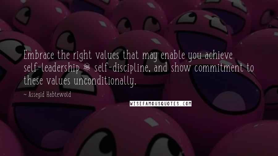 Assegid Habtewold Quotes: Embrace the right values that may enable you achieve self-leadership & self-discipline, and show commitment to these values unconditionally.