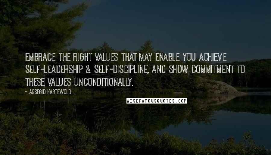 Assegid Habtewold Quotes: Embrace the right values that may enable you achieve self-leadership & self-discipline, and show commitment to these values unconditionally.