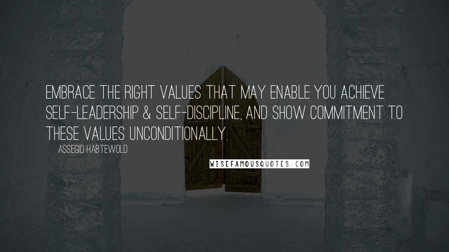 Assegid Habtewold Quotes: Embrace the right values that may enable you achieve self-leadership & self-discipline, and show commitment to these values unconditionally.