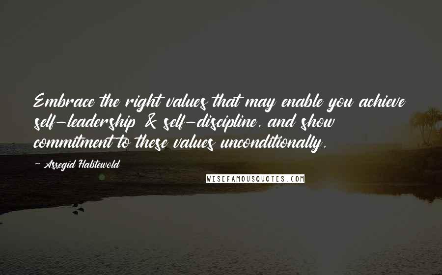 Assegid Habtewold Quotes: Embrace the right values that may enable you achieve self-leadership & self-discipline, and show commitment to these values unconditionally.