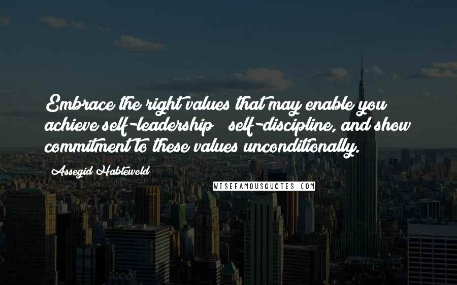 Assegid Habtewold Quotes: Embrace the right values that may enable you achieve self-leadership & self-discipline, and show commitment to these values unconditionally.