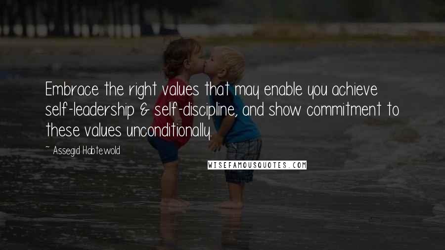 Assegid Habtewold Quotes: Embrace the right values that may enable you achieve self-leadership & self-discipline, and show commitment to these values unconditionally.