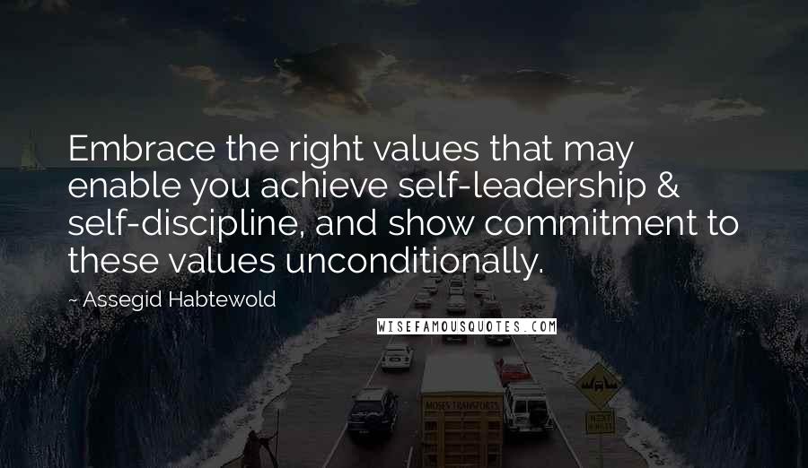 Assegid Habtewold Quotes: Embrace the right values that may enable you achieve self-leadership & self-discipline, and show commitment to these values unconditionally.