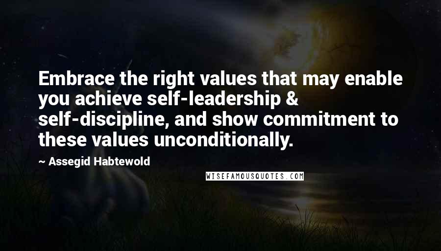 Assegid Habtewold Quotes: Embrace the right values that may enable you achieve self-leadership & self-discipline, and show commitment to these values unconditionally.