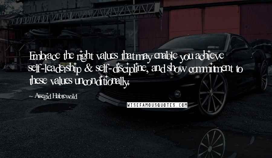 Assegid Habtewold Quotes: Embrace the right values that may enable you achieve self-leadership & self-discipline, and show commitment to these values unconditionally.