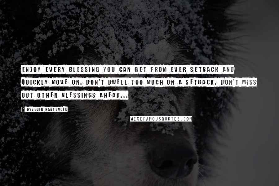 Assegid Habtewold Quotes: Enjoy every blessing you can get from ever setback and quickly move on. Don't dwell too much on a setback. Don't miss out other blessings ahead...