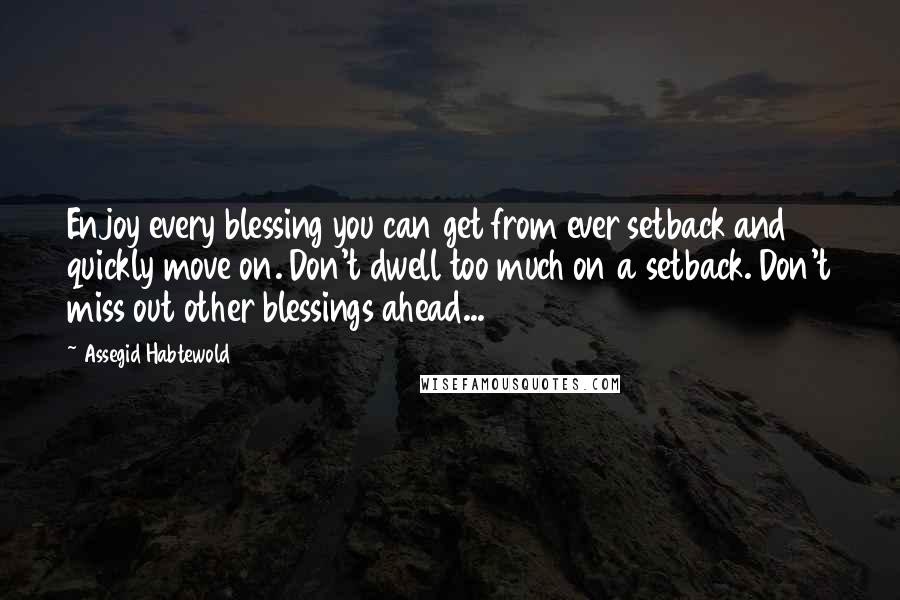 Assegid Habtewold Quotes: Enjoy every blessing you can get from ever setback and quickly move on. Don't dwell too much on a setback. Don't miss out other blessings ahead...