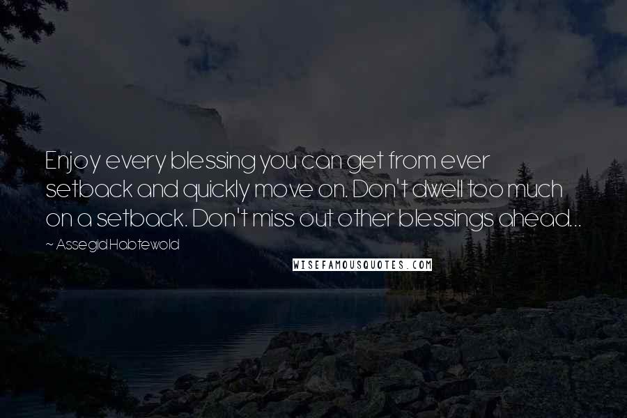 Assegid Habtewold Quotes: Enjoy every blessing you can get from ever setback and quickly move on. Don't dwell too much on a setback. Don't miss out other blessings ahead...