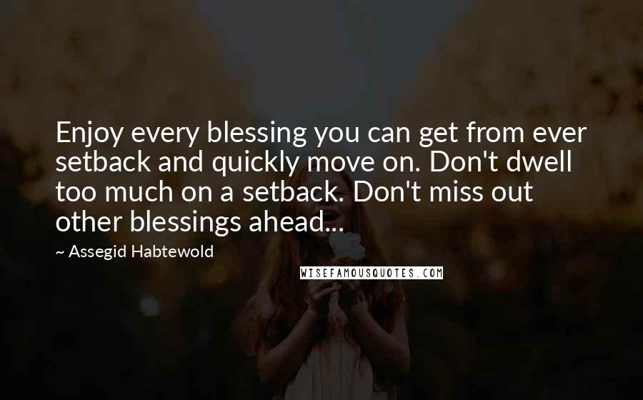 Assegid Habtewold Quotes: Enjoy every blessing you can get from ever setback and quickly move on. Don't dwell too much on a setback. Don't miss out other blessings ahead...