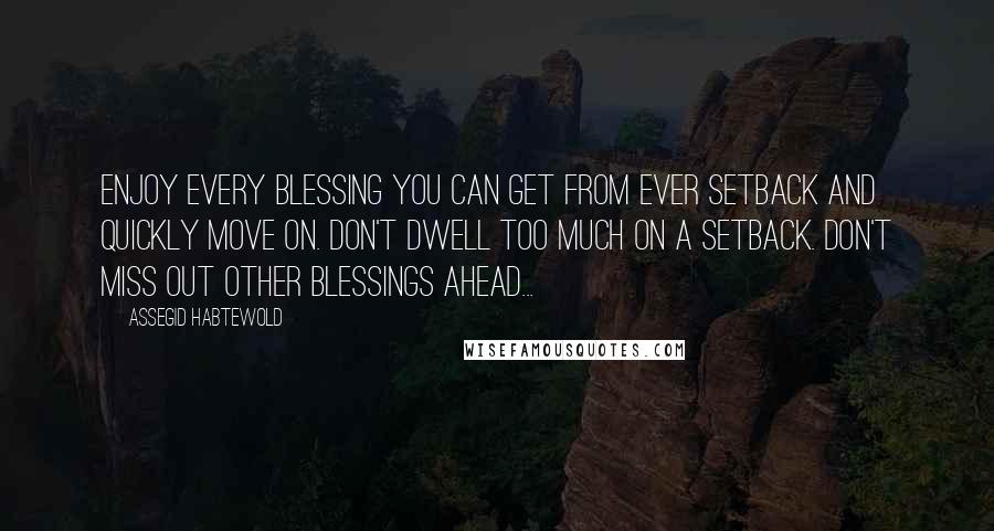 Assegid Habtewold Quotes: Enjoy every blessing you can get from ever setback and quickly move on. Don't dwell too much on a setback. Don't miss out other blessings ahead...