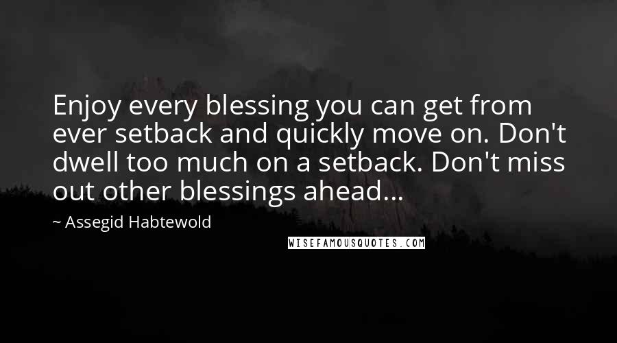 Assegid Habtewold Quotes: Enjoy every blessing you can get from ever setback and quickly move on. Don't dwell too much on a setback. Don't miss out other blessings ahead...