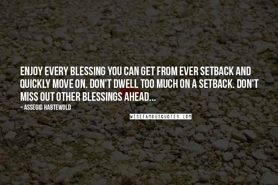 Assegid Habtewold Quotes: Enjoy every blessing you can get from ever setback and quickly move on. Don't dwell too much on a setback. Don't miss out other blessings ahead...