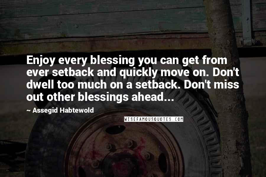 Assegid Habtewold Quotes: Enjoy every blessing you can get from ever setback and quickly move on. Don't dwell too much on a setback. Don't miss out other blessings ahead...