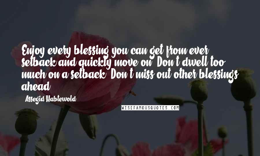 Assegid Habtewold Quotes: Enjoy every blessing you can get from ever setback and quickly move on. Don't dwell too much on a setback. Don't miss out other blessings ahead...