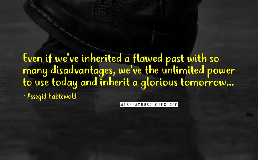 Assegid Habtewold Quotes: Even if we've inherited a flawed past with so many disadvantages, we've the unlimited power to use today and inherit a glorious tomorrow...