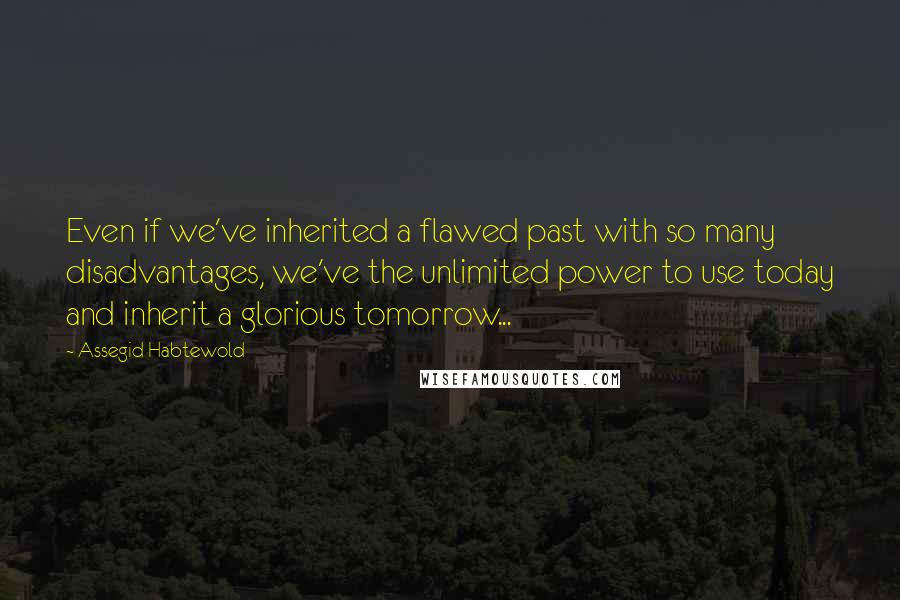 Assegid Habtewold Quotes: Even if we've inherited a flawed past with so many disadvantages, we've the unlimited power to use today and inherit a glorious tomorrow...