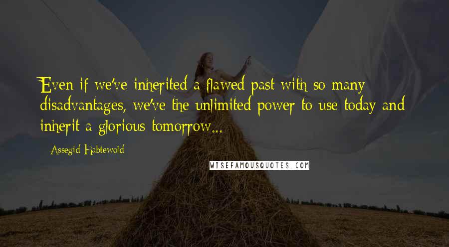 Assegid Habtewold Quotes: Even if we've inherited a flawed past with so many disadvantages, we've the unlimited power to use today and inherit a glorious tomorrow...