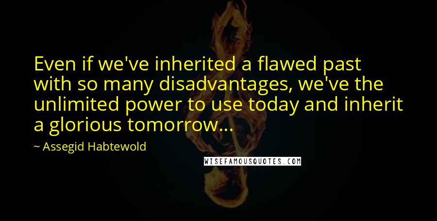 Assegid Habtewold Quotes: Even if we've inherited a flawed past with so many disadvantages, we've the unlimited power to use today and inherit a glorious tomorrow...