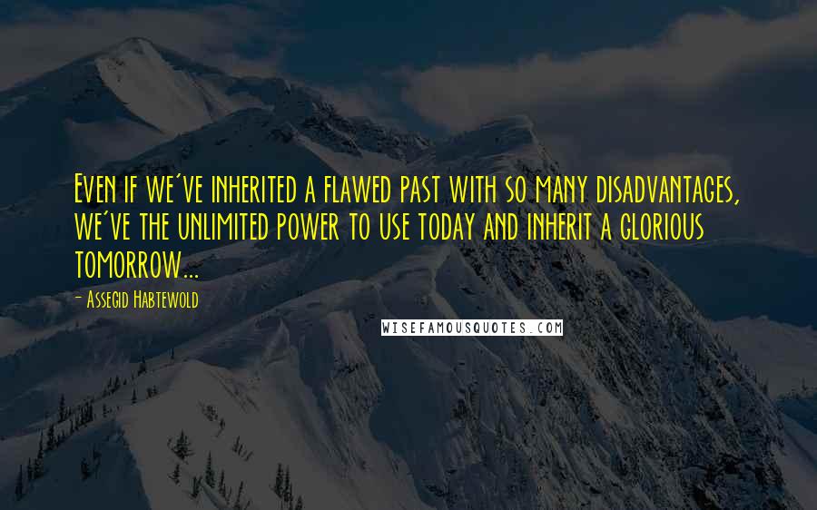 Assegid Habtewold Quotes: Even if we've inherited a flawed past with so many disadvantages, we've the unlimited power to use today and inherit a glorious tomorrow...