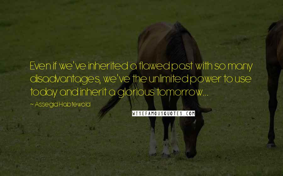 Assegid Habtewold Quotes: Even if we've inherited a flawed past with so many disadvantages, we've the unlimited power to use today and inherit a glorious tomorrow...