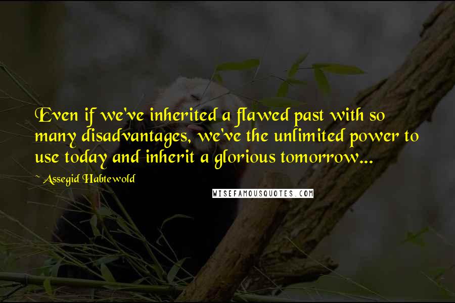 Assegid Habtewold Quotes: Even if we've inherited a flawed past with so many disadvantages, we've the unlimited power to use today and inherit a glorious tomorrow...